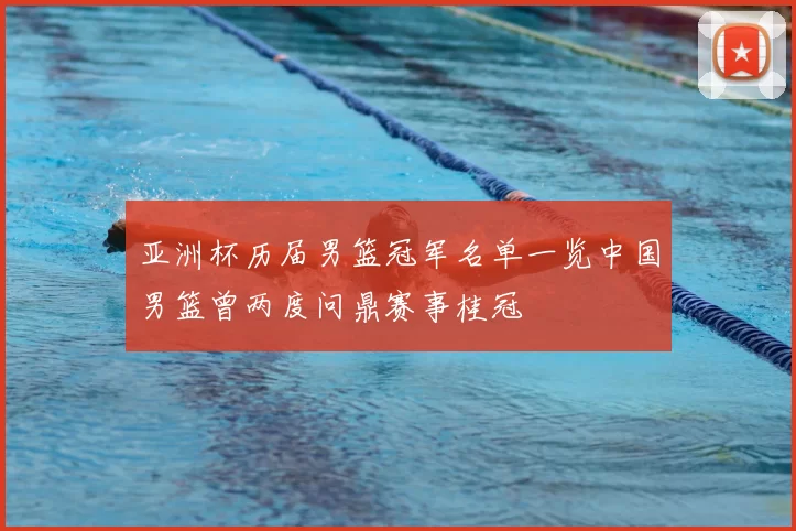 亚洲杯历届男篮冠军名单一览中国男篮曾两度问鼎赛事桂冠