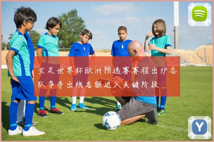 女足世界杯欧洲预选赛赛程出炉各队争夺出线名额进入关键阶段