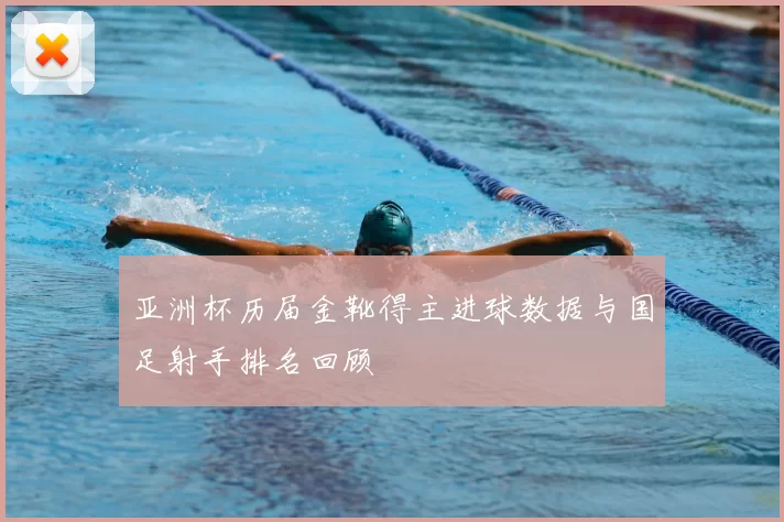 亚洲杯历届金靴得主进球数据与国足射手排名回顾