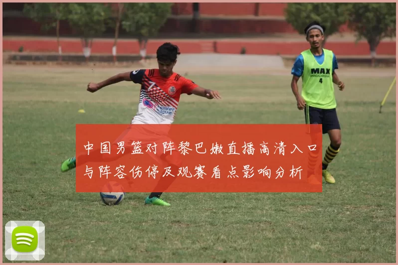 中国男篮对阵黎巴嫩直播高清入口与阵容伤停及观赛看点影响分析