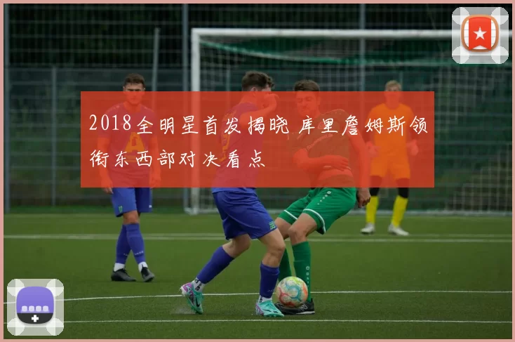 2018全明星首发揭晓 库里詹姆斯领衔东西部对决看点