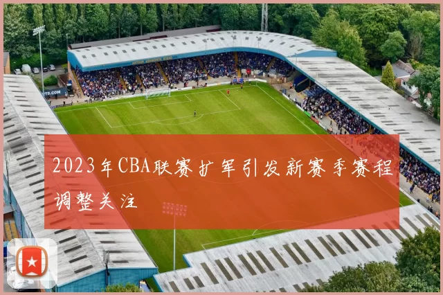 2023年CBA联赛扩军引发新赛季赛程调整关注