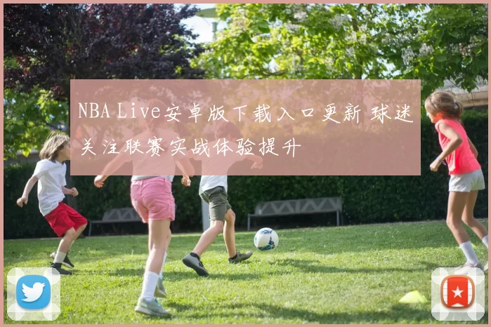 NBA Live安卓版下载入口更新 球迷关注联赛实战体验提升