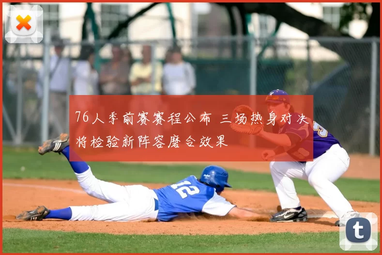 76人季前赛赛程公布 三场热身对决将检验新阵容磨合效果