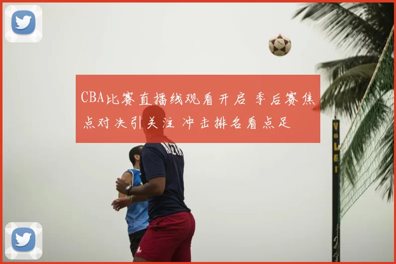 CBA比赛直播线观看开启 季后赛焦点对决引关注 冲击排名看点足