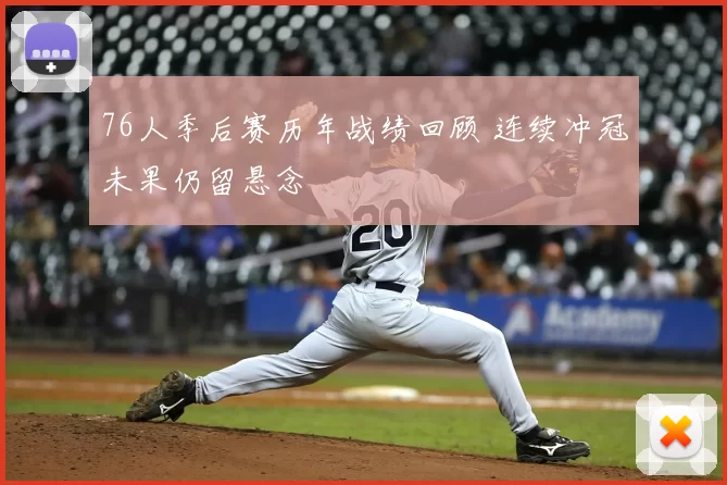 76人季后赛历年战绩回顾 连续冲冠未果仍留悬念