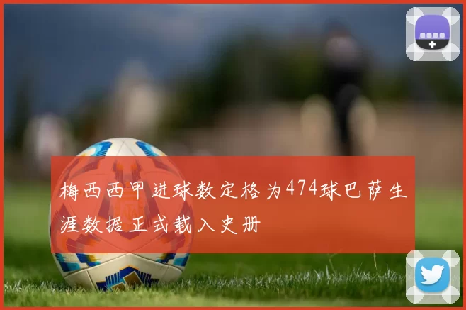 梅西西甲进球数定格为474球巴萨生涯数据正式载入史册