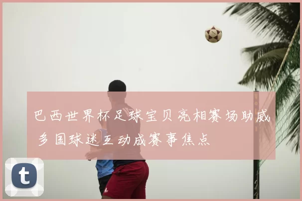 巴西世界杯足球宝贝亮相赛场助威 多国球迷互动成赛事焦点