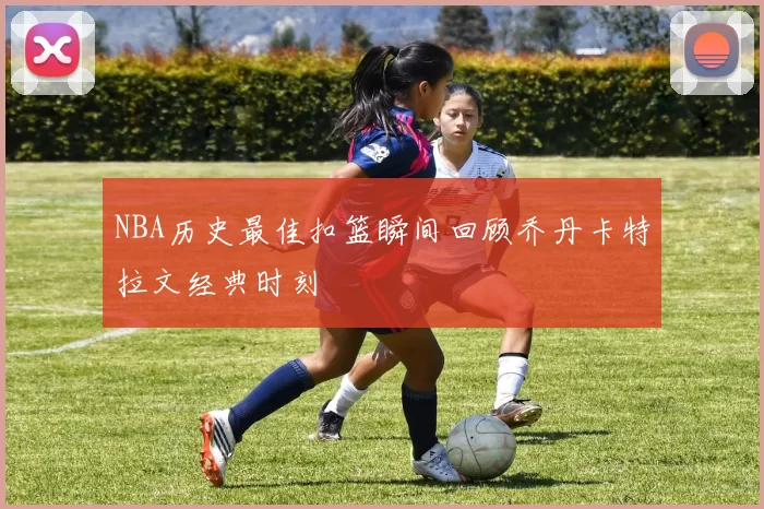NBA历史最佳扣篮瞬间回顾乔丹卡特拉文经典时刻