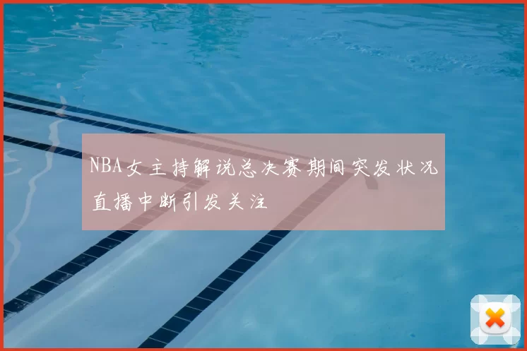 NBA女主持解说总决赛期间突发状况直播中断引发关注