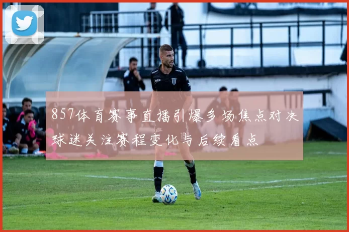 857体育赛事直播引爆多场焦点对决球迷关注赛程变化与后续看点