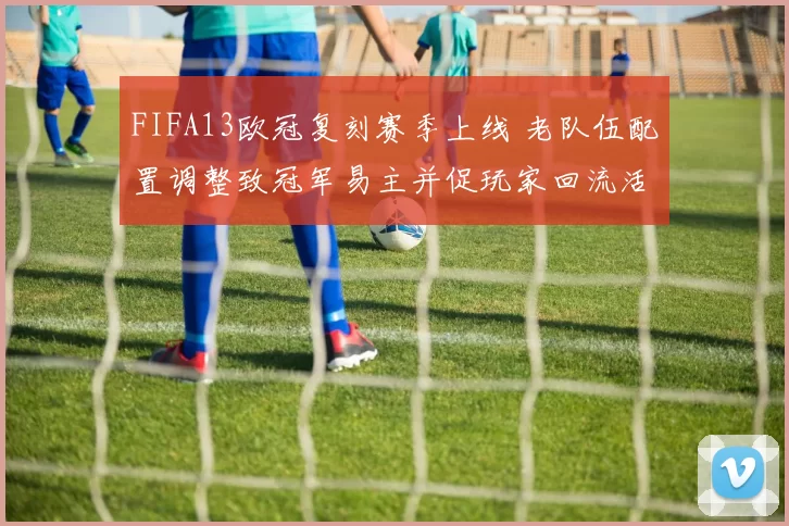 FIFA13欧冠复刻赛季上线 老队伍配置调整致冠军易主并促玩家回流活跃